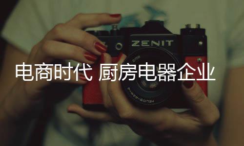 对于厨房电器企业而言