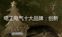 电工电气十大品牌：创新与时俱进 力求健康发展