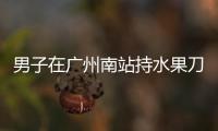 男子在广州南站持水果刀伤人，广铁公安：嫌疑人被控制，1人受伤无生命危险