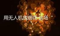 用无人机放烟花 这场“科技烟花秀”如何从零打造？