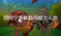 田栩宁事件越闹越大
	！央妈下场回应
，湖南台受牵连
，知情人爆狠料