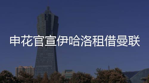 伊哈根据申花的洛租联月公告