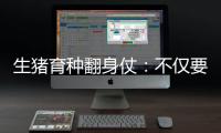 生猪育种翻身仗
：不仅要打破垄断更要迈向高端