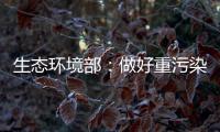 生态环境部
：做好重污染天气应急减排 严厉打击各类大气环境违法行为