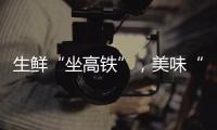 生鲜“坐高铁”，美味“当日达”