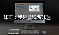 球哥：我是詹姆斯球迷�，所以我小时候也看骑士的比赛
！