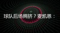 球队后场拥挤？麦凯恩：这就是竞争的魅力 我们都会享受比赛的