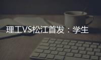 理工VS松江首发
：学生军队长伤停 三大外援登场