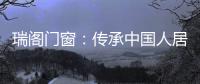 瑞阁门窗：传承中国人居文化的中式门窗