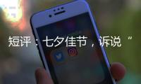 短评
：七夕佳节
，诉说“中国式浪漫”几何
？