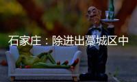 石家庄：除进出藁城区中风险地区车辆外 不再办理疫情期间所制通行证