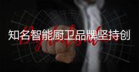 知名智能厨卫品牌坚持创新求特色 才能稳站市场