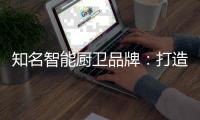 知名智能厨卫品牌
：打造“亲和力” 取胜2019市场