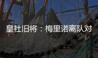 皇社旧将：梅里诺离队对球队影响很大�
，但愿苏比离队不会如此