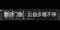 皇派门窗：公益步履不停,品牌价值再攀高峰