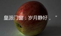 皇派门窗：岁月静好
，“家”倍温暖