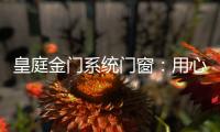 皇庭金门系统门窗	：用心品质、创新为魂