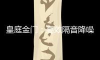皇庭金门
�：高效隔音降噪，让您处繁华而不失宁静