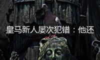 皇马新人屡次犯错�	
：他还没那么成熟，别给太大压力
