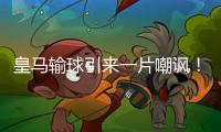 皇马输球引来一片嘲讽
！大巴黎“放水”仍轻松赢球	，决赛或创历史