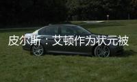 皮尔斯：艾顿作为状元被裁 这是他最后一次挣大钱的机会