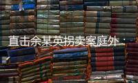 直击余某英拐卖案庭外
：受害者痛斥
，寻亲者聚集