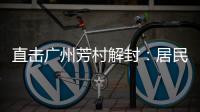 直击广州芳村解封：居民放礼炮庆祝 珍惜来之不易的成果