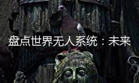 盘点世界无人系统�：未来将“天下无敌”�
？丨智库视点