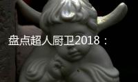 盘点超人厨卫2018
：那些属于我们的年度记忆