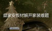 益家安板材解开家装难题，许你一个安乐之窝