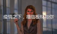 疫情之下
，福临板材与你共同守护健康之家