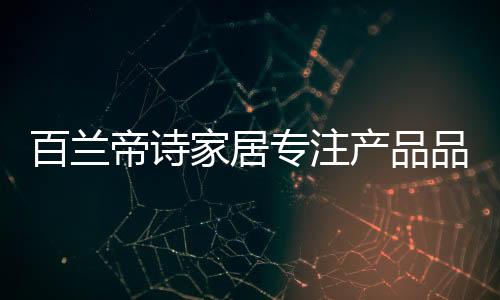 帝诗代整以工艺诠释匠心