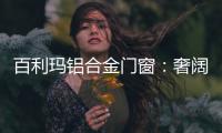 百利玛铝合金门窗：奢阔空间	，“墅”造品质生活