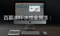 百慕涂料·水性金属漆	：打造金属光泽质感效果