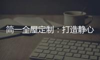 简一全屋定制	：打造静心潜读家居空间，彰显品质生活!
