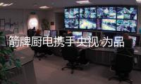箭牌厨电携手央视 为品牌发展注入新动力
