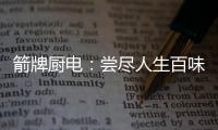 箭牌厨电�：尝尽人生百味方能修成正果