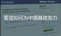 管道如何为中国基建发力
，串联起我们的美好生活?
