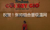 祝贺

！张帅组合晋级温网混双四强