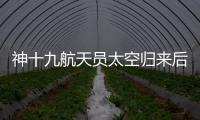 神十九航天员太空归来后首次公开亮相 分享183天“太空出差”经历与感悟
