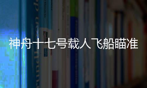 神舟十七号载人飞船入轨后