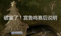 破案了！宫鲁鸣赛后说明张子宇缺战2点原因 还有宫鲁鸣自己的考虑