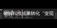 破解科技成果转化“变现难” 让科研人员多劳即多得