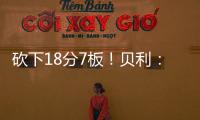 砍下18分7板�！贝利：第一场比赛太紧张了 今天我放松了心态