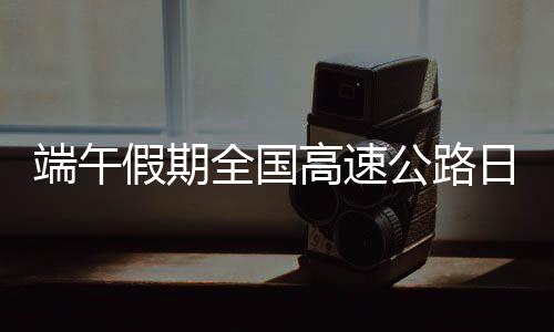 端午路网交通压力将逐渐增大