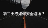 端午出行如何安全避堵
�	？请看这里→