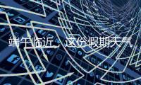 端午临近
，这份假期天气地图请查收