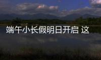端午小长假明日开启 这些出行信息提前了解
！