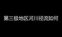 第三极地区河川径流如何变化
？ 中国科学家成功构建监测网