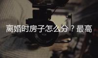 离婚时房子怎么分	？最高法公布相关案例